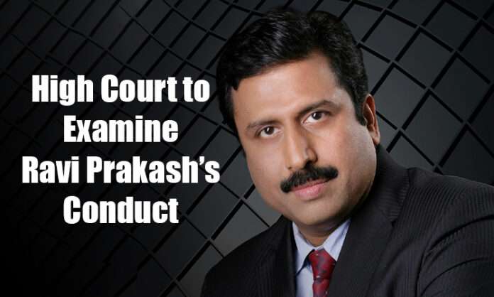 High Court to examine Ravi Prakash’s conduct